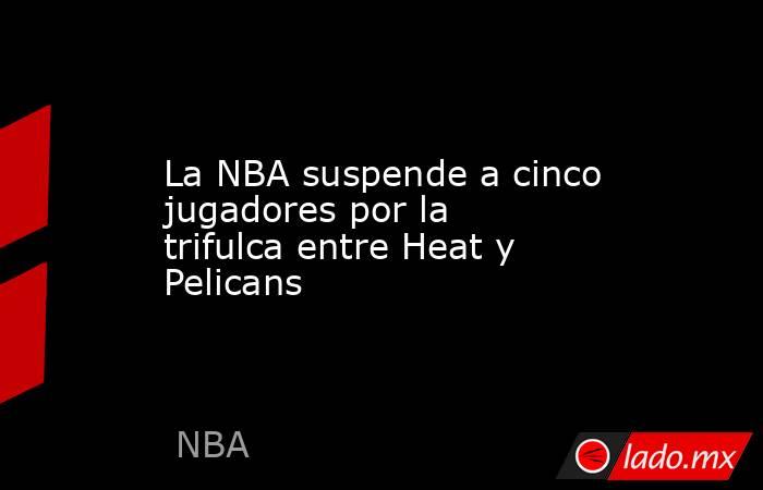 La NBA suspende a cinco jugadores por la trifulca entre Heat y Pelicans. Noticias en tiempo real