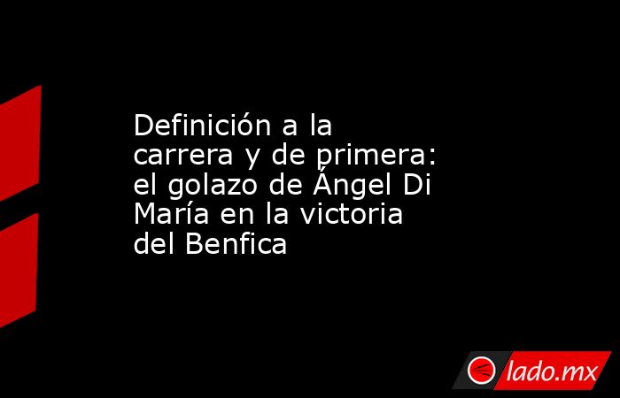 Definición a la carrera y de primera: el golazo de Ángel Di María en la victoria del Benfica. Noticias en tiempo real