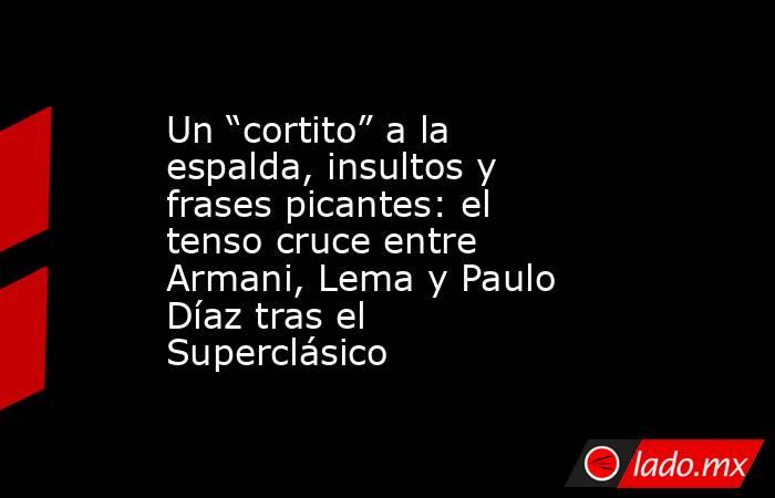 Un “cortito” a la espalda, insultos y frases picantes: el tenso cruce entre Armani, Lema y Paulo Díaz tras el Superclásico. Noticias en tiempo real