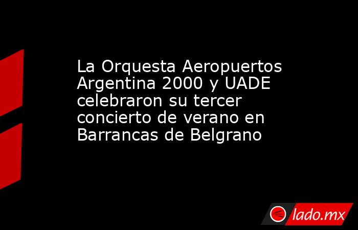 La Orquesta Aeropuertos Argentina 2000 y UADE celebraron su tercer concierto de verano en Barrancas de Belgrano. Noticias en tiempo real