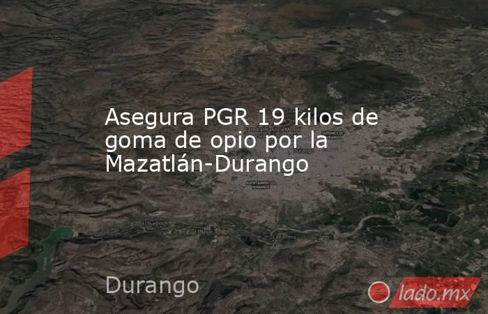 Asegura PGR 19 kilos de goma de opio por la Mazatlán-Durango. Noticias en tiempo real