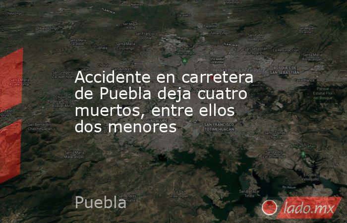 Accidente en carretera de Puebla deja cuatro muertos, entre ellos dos menores. Noticias en tiempo real