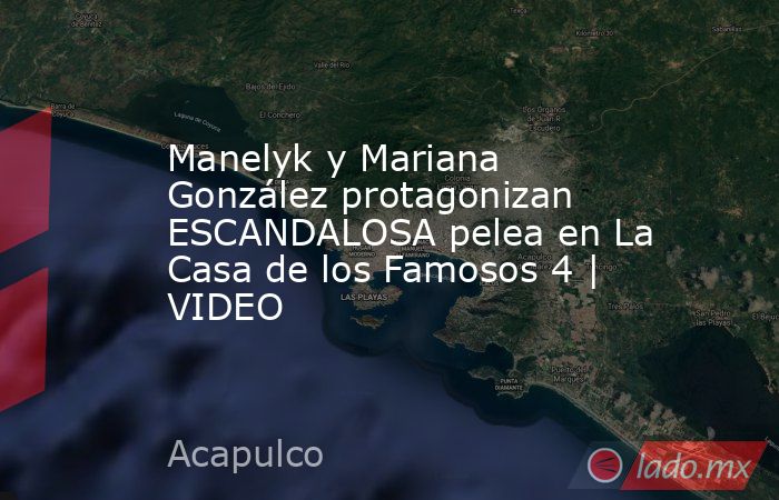 Manelyk y Mariana González protagonizan ESCANDALOSA pelea en La Casa de los Famosos 4 | VIDEO. Noticias en tiempo real