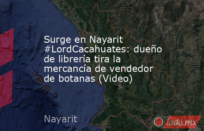 Surge en Nayarit #LordCacahuates: dueño de librería tira la mercancía de vendedor de botanas (Video). Noticias en tiempo real