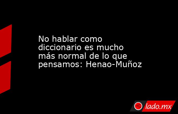No hablar como diccionario es mucho más normal de lo que pensamos: Henao-Muñoz. Noticias en tiempo real
