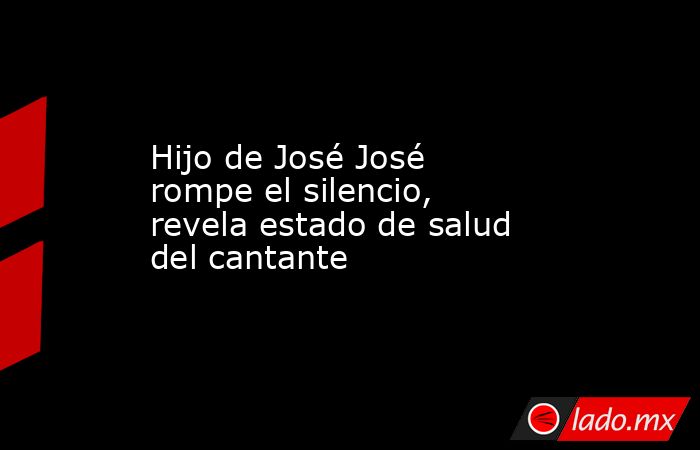 Hijo de José José rompe el silencio, revela estado de salud del cantante. Noticias en tiempo real