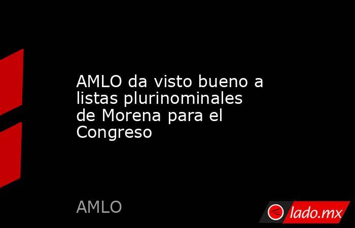 AMLO da visto bueno a listas plurinominales de Morena para el Congreso. Noticias en tiempo real