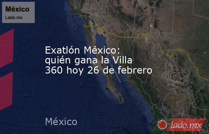 Exatlón México: quién gana la Villa 360 hoy 26 de febrero. Noticias en tiempo real