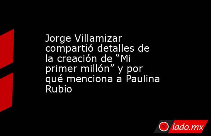 Jorge Villamizar compartió detalles de la creación de “Mi primer millón” y por qué menciona a Paulina Rubio . Noticias en tiempo real