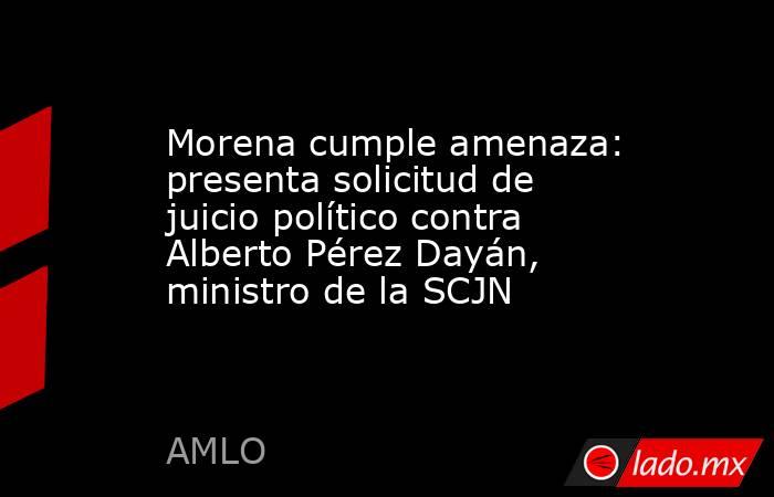 Morena cumple amenaza: presenta solicitud de juicio político contra Alberto Pérez Dayán, ministro de la SCJN. Noticias en tiempo real