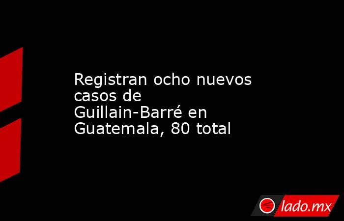 Registran ocho nuevos casos de Guillain-Barré en Guatemala, 80 total. Noticias en tiempo real