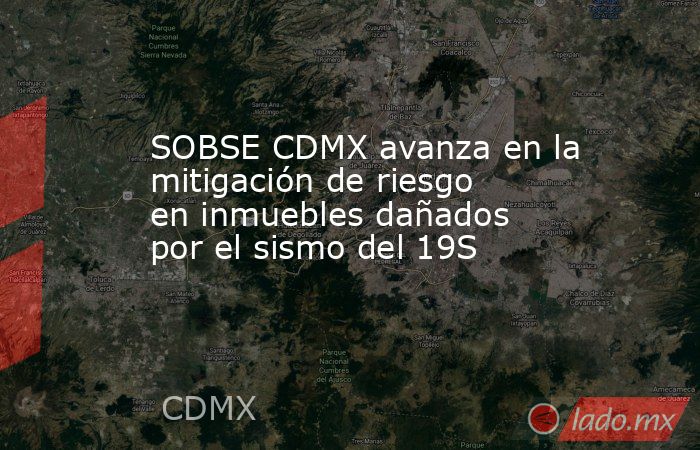 SOBSE CDMX avanza en la mitigación de riesgo en inmuebles dañados por el sismo del 19S. Noticias en tiempo real