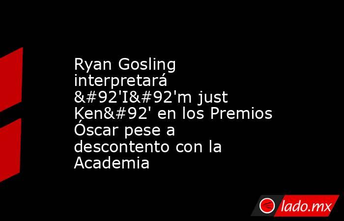 Ryan Gosling interpretará \'I\'m just Ken\' en los Premios Óscar pese a descontento con la Academia. Noticias en tiempo real