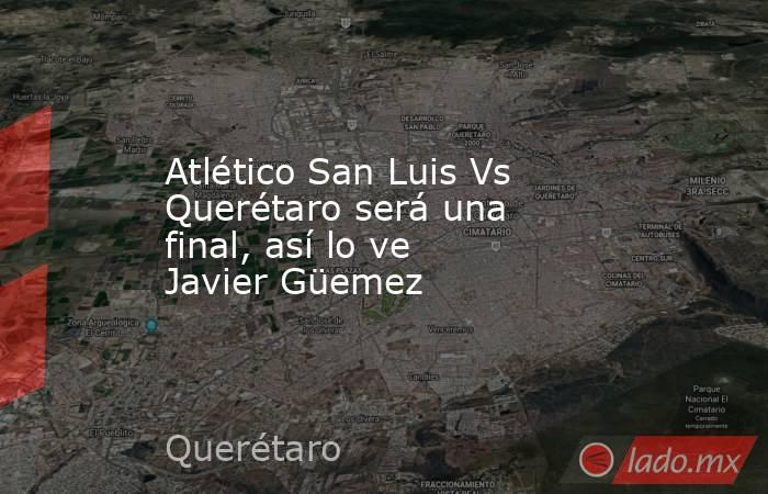 Atlético San Luis Vs Querétaro será una final, así lo ve Javier Güemez. Noticias en tiempo real