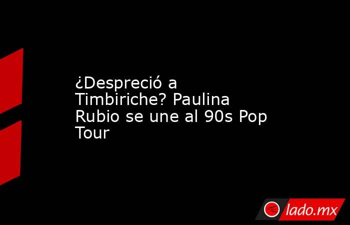 ¿Despreció a Timbiriche? Paulina Rubio se une al 90s Pop Tour. Noticias en tiempo real