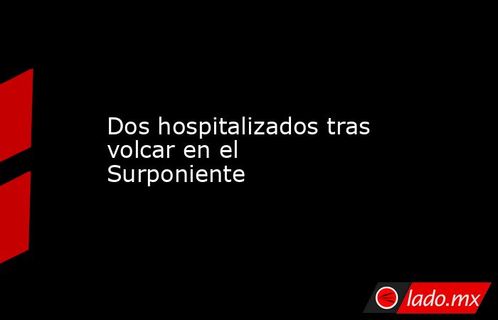 Dos hospitalizados tras volcar en el Surponiente. Noticias en tiempo real