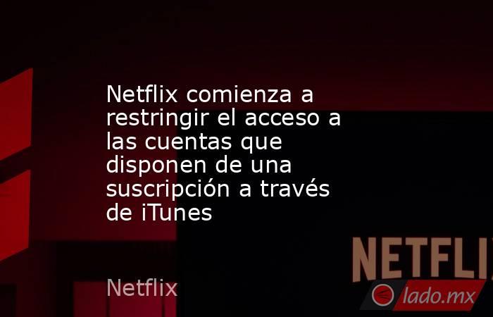 Netflix restringe acceso a las cuentas con una suscripción a través de  iTunes