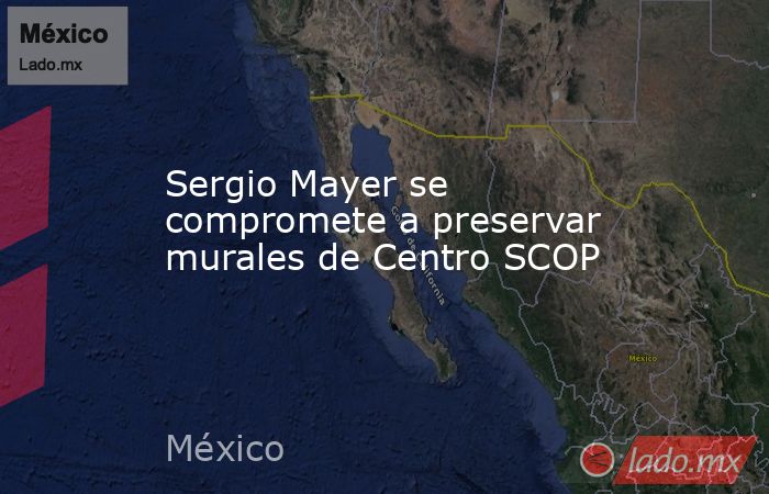 Sergio Mayer se compromete a preservar murales de Centro SCOP. Noticias en tiempo real