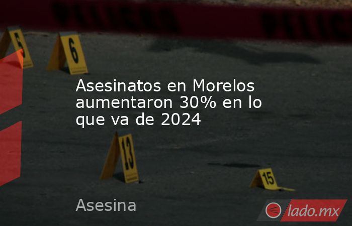 Asesinatos en Morelos aumentaron 30% en lo que va de 2024. Noticias en tiempo real