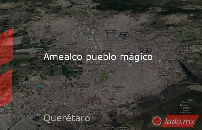 Amealco pueblo mágico. Noticias en tiempo real