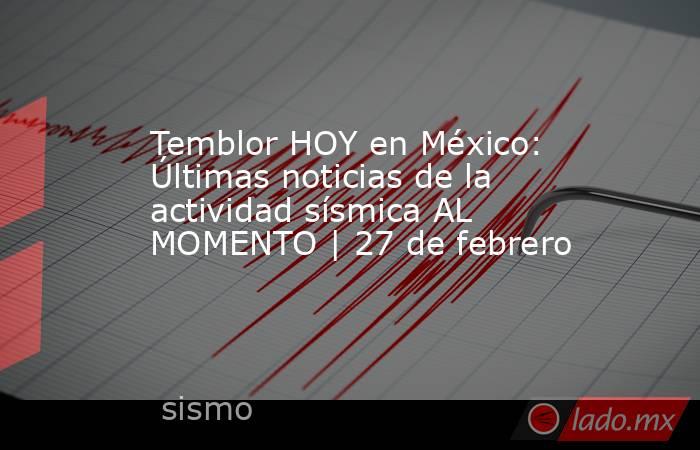 Temblor HOY en México: Últimas noticias de la actividad sísmica AL MOMENTO | 27 de febrero. Noticias en tiempo real