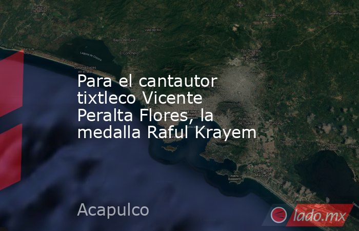 Para el cantautor tixtleco Vicente Peralta Flores, la medalla Raful Krayem. Noticias en tiempo real