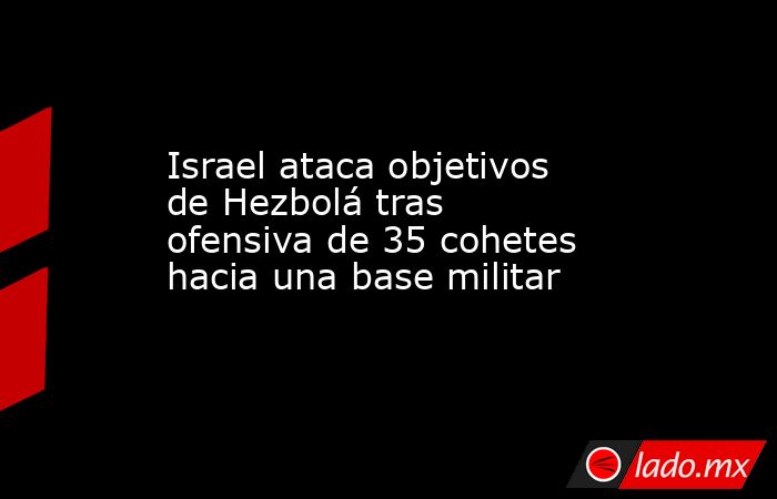 Israel ataca objetivos de Hezbolá tras ofensiva de 35 cohetes hacia una base militar. Noticias en tiempo real