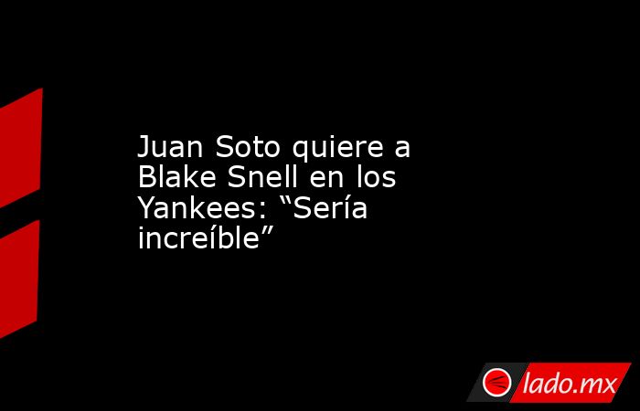 Juan Soto quiere a Blake Snell en los Yankees: “Sería increíble”. Noticias en tiempo real