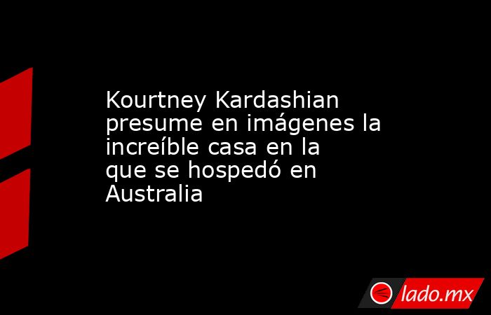 Kourtney Kardashian presume en imágenes la increíble casa en la que se hospedó en Australia. Noticias en tiempo real