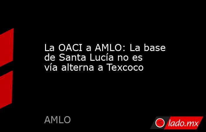 La OACI a AMLO: La base de Santa Lucía no es vía alterna a Texcoco. Noticias en tiempo real