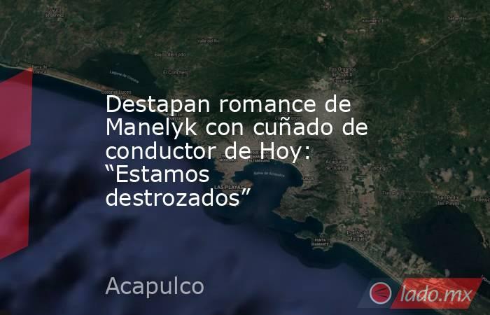 Destapan romance de Manelyk con cuñado de conductor de Hoy: “Estamos destrozados”. Noticias en tiempo real