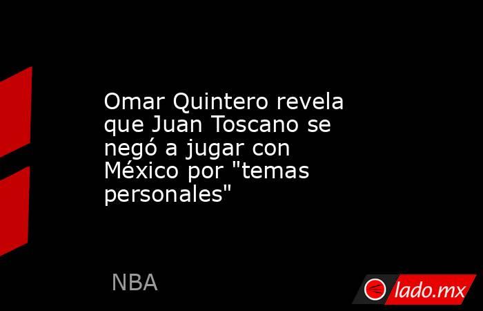 Omar Quintero revela que Juan Toscano se negó a jugar con México por 