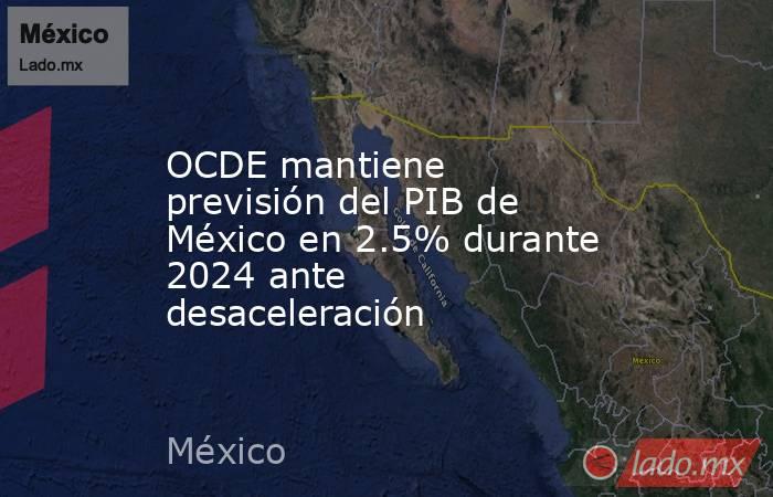 OCDE mantiene previsión del PIB de México en 2.5% durante 2024 ante desaceleración. Noticias en tiempo real