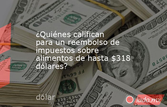 ¿Quiénes califican para un reembolso de impuestos sobre alimentos de hasta $318 dólares?. Noticias en tiempo real