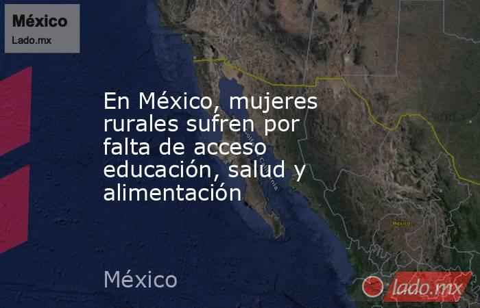 En México, mujeres rurales sufren por falta de acceso educación, salud y alimentación. Noticias en tiempo real