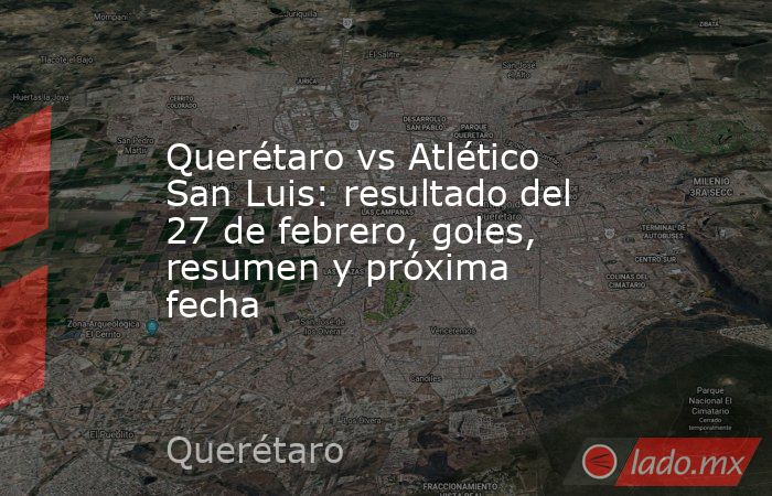 Querétaro vs Atlético San Luis: resultado del 27 de febrero, goles, resumen y próxima fecha. Noticias en tiempo real