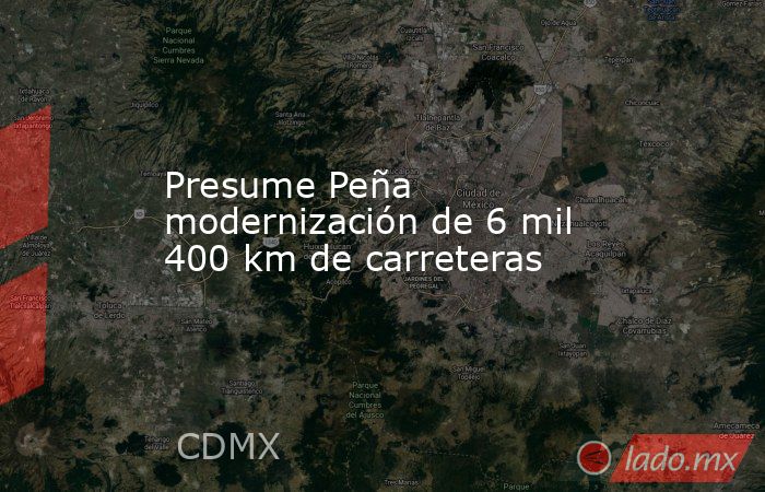 Presume Peña modernización de 6 mil 400 km de carreteras. Noticias en tiempo real