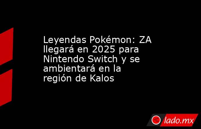 Leyendas Pokémon: ZA llegará en 2025 para Nintendo Switch y se ambientará en la región de Kalos. Noticias en tiempo real