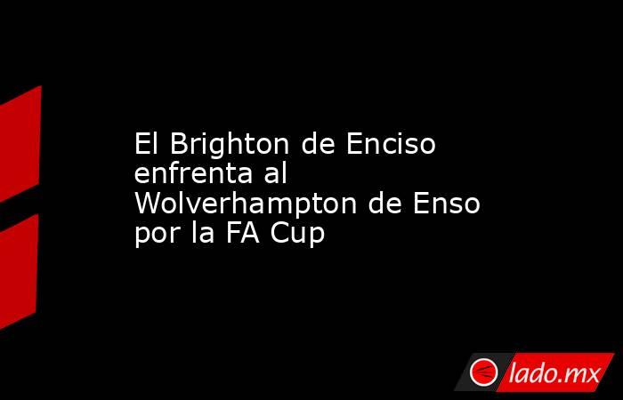 El Brighton de Enciso enfrenta al Wolverhampton de Enso por la FA Cup. Noticias en tiempo real