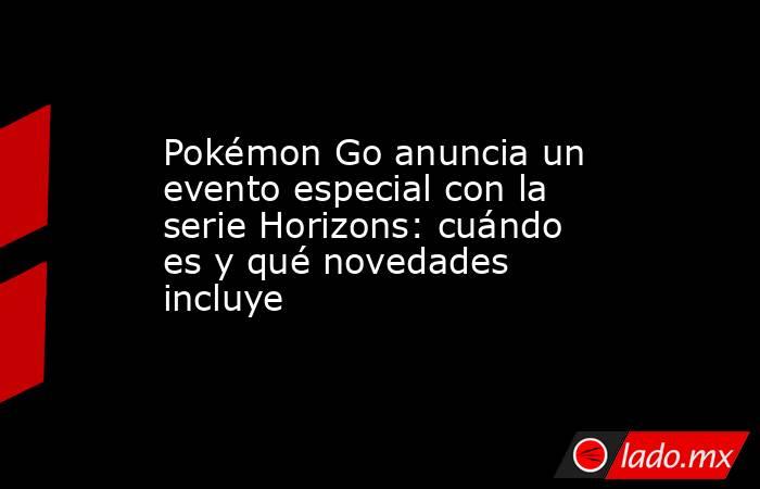 Pokémon Go anuncia un evento especial con la serie Horizons: cuándo es y qué novedades incluye. Noticias en tiempo real