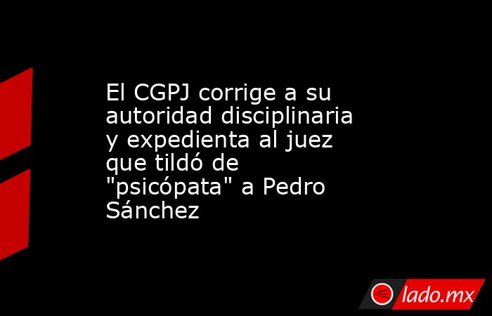 El CGPJ corrige a su autoridad disciplinaria y expedienta al juez que ...