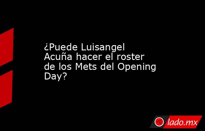 ¿Puede Luisangel Acuña hacer el roster de los Mets del Opening Day?. Noticias en tiempo real