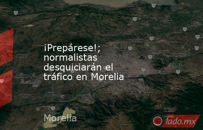 ¡Prepárese!; normalistas desquiciarán el tráfico en Morelia. Noticias en tiempo real