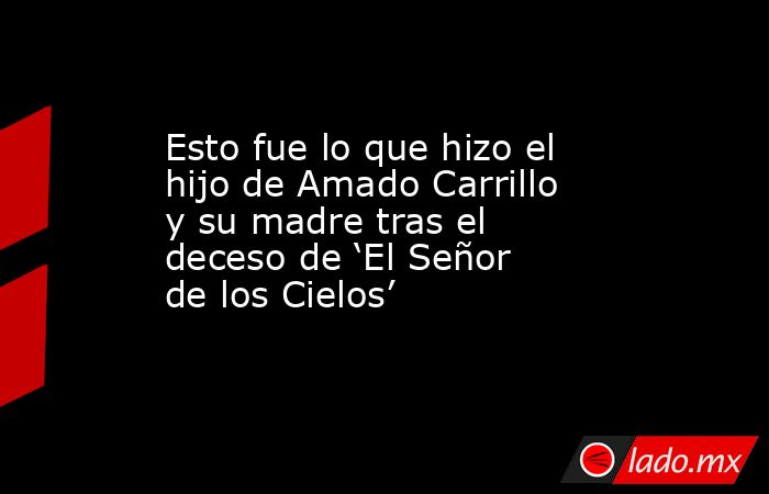 Esto fue lo que hizo el hijo de Amado Carrillo y su madre tras el deceso de ‘El Señor de los Cielos’. Noticias en tiempo real