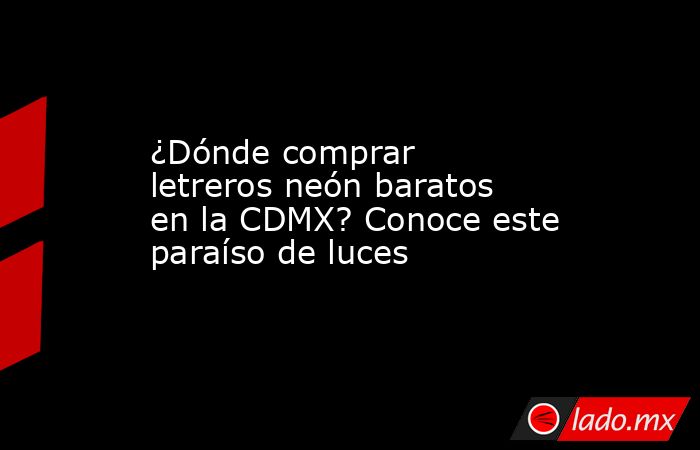 ¿Dónde comprar letreros neón baratos en la CDMX? Conoce este paraíso de luces. Noticias en tiempo real