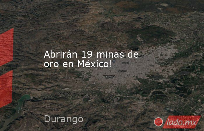 Abrirán 19 minas de oro en México!. Noticias en tiempo real