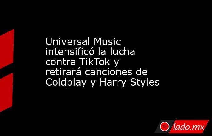 Universal Music intensificó la lucha contra TikTok y retirará canciones de Coldplay y Harry Styles . Noticias en tiempo real