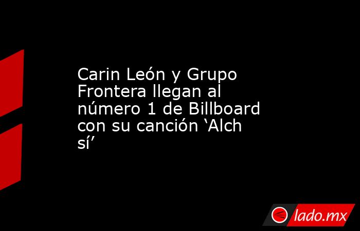 Carin León y Grupo Frontera llegan al número 1 de Billboard con su canción ‘Alch sí’. Noticias en tiempo real