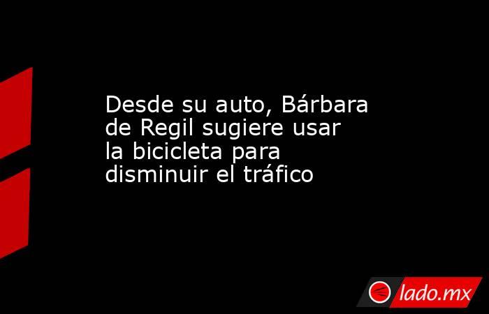 Desde su auto, Bárbara de Regil sugiere usar la bicicleta para disminuir el tráfico. Noticias en tiempo real