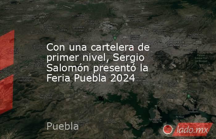 Con una cartelera de primer nivel, Sergio Salomón presentó la Feria Puebla 2024. Noticias en tiempo real